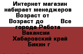 Интернет-магазин набирает менеджеров › Возраст от ­ 18 › Возраст до ­ 58 - Все города Работа » Вакансии   . Хабаровский край,Бикин г.